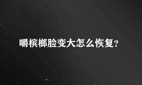 嚼槟榔脸变大怎么恢复？
