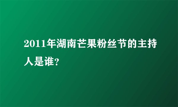 2011年湖南芒果粉丝节的主持人是谁？