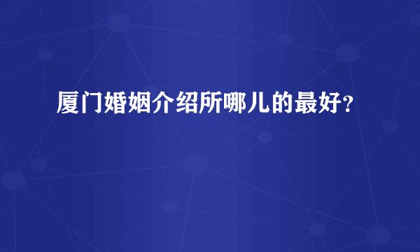 厦门婚姻介绍所哪儿的最好？