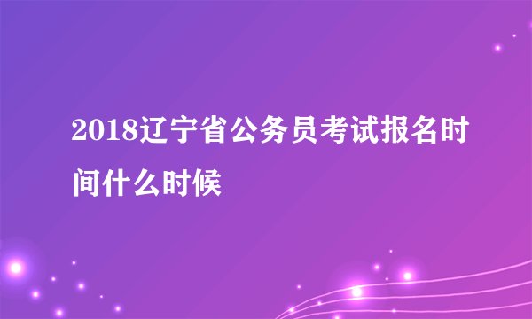 2018辽宁省公务员考试报名时间什么时候
