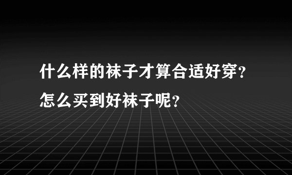什么样的袜子才算合适好穿？怎么买到好袜子呢？