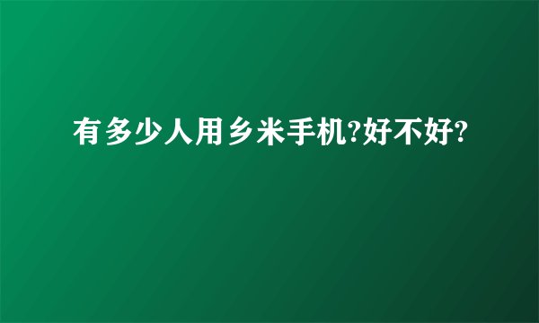 有多少人用乡米手机?好不好?