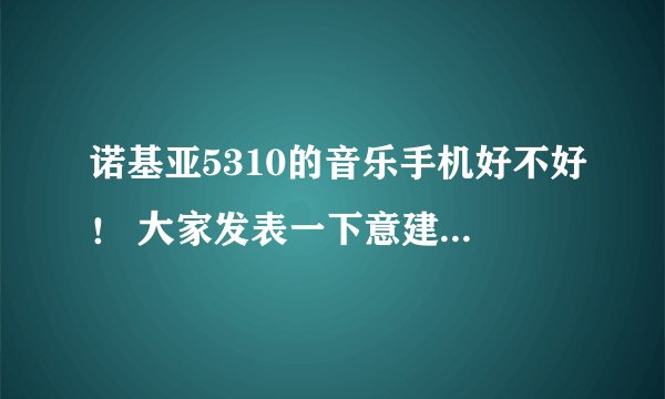 诺基亚5310的音乐手机好不好! 大家发表一下意建吗! 我想买又怕不好用!