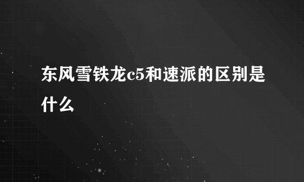 东风雪铁龙c5和速派的区别是什么