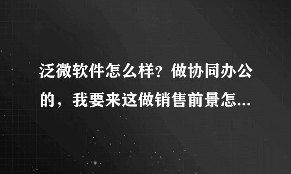 泛微软件怎么样？做协同办公的，我要来这做销售前景怎么样？请大家对这个行业或公司了解的给些建议。