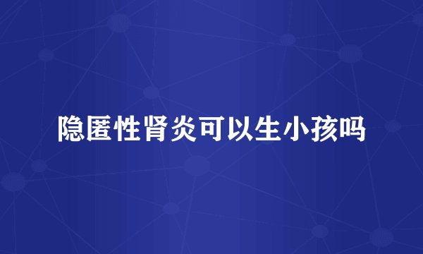 隐匿性肾炎可以生小孩吗
