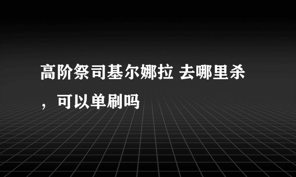 高阶祭司基尔娜拉 去哪里杀，可以单刷吗