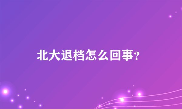 北大退档怎么回事?
