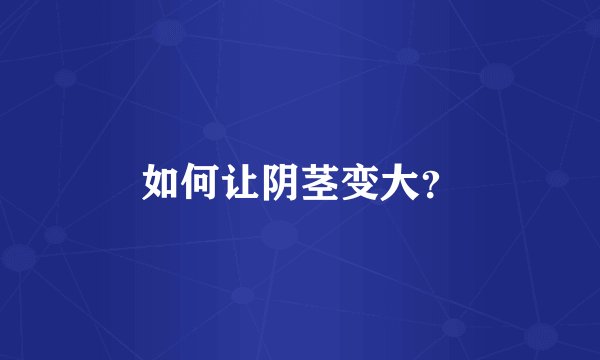如何让阴茎变大？