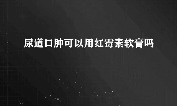 尿道口肿可以用红霉素软膏吗
