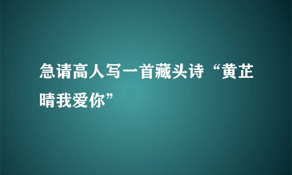 急请高人写一首藏头诗“黄芷晴我爱你”