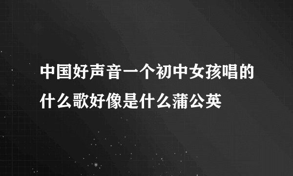 中国好声音一个初中女孩唱的什么歌好像是什么蒲公英