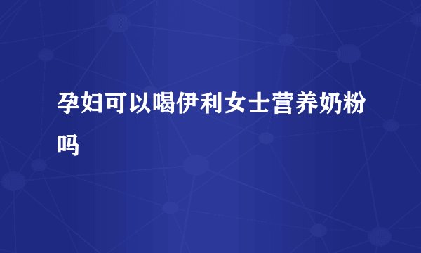 孕妇可以喝伊利女士营养奶粉吗