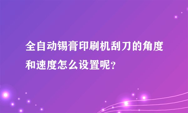 全自动锡膏印刷机刮刀的角度和速度怎么设置呢?