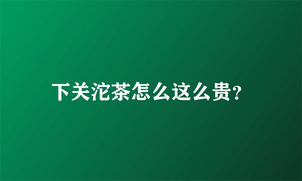 下关沱茶怎么这么贵？