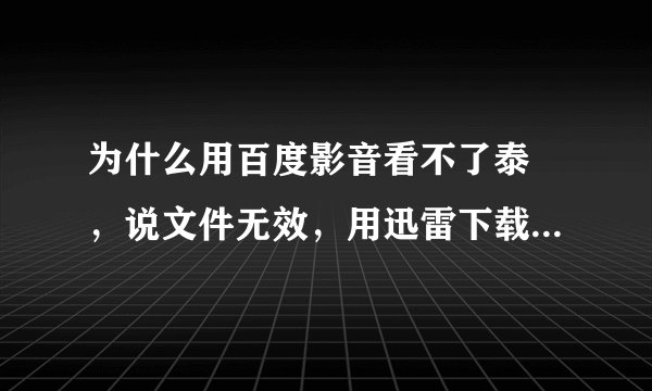 为什么用百度影音看不了泰囧，说文件无效，用迅雷下载也不行，好奇怪啊？其他电影i又可以，唯独泰囧不行？