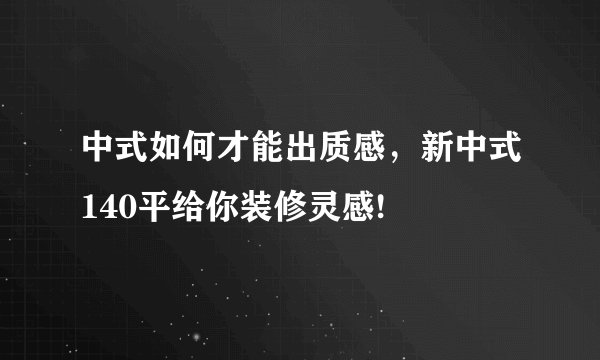 中式如何才能出质感，新中式140平给你装修灵感!