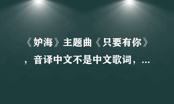 《妒海》主题曲《只要有你》，音译中文不是中文歌词，是用中文翻译成泰语的发音，麻烦高手