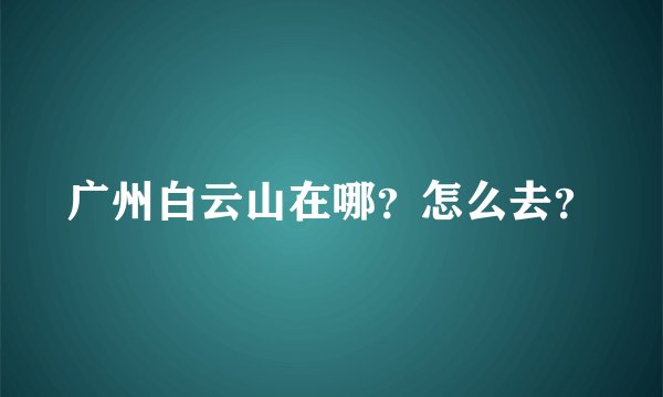 广州白云山在哪？怎么去？