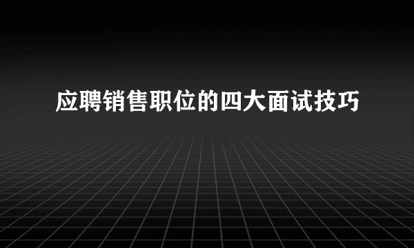 应聘销售职位的四大面试技巧