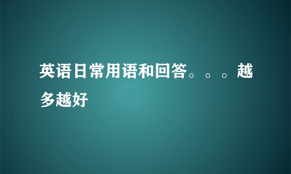 英语日常用语和回答。。。越多越好