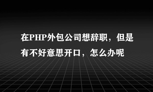 在PHP外包公司想辞职,但是有不好意思开口,怎么办呢