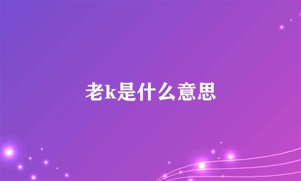 老k是什么意思