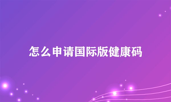 怎么申请国际版健康码