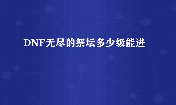 DNF无尽的祭坛多少级能进