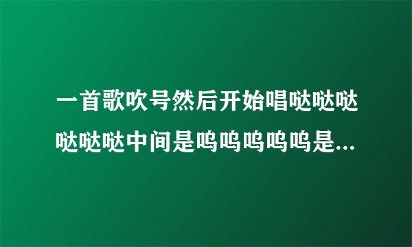 一首歌吹号然后开始唱哒哒哒哒哒哒中间是呜呜呜呜呜是什么歌(好像是