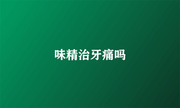 味精治牙痛吗
