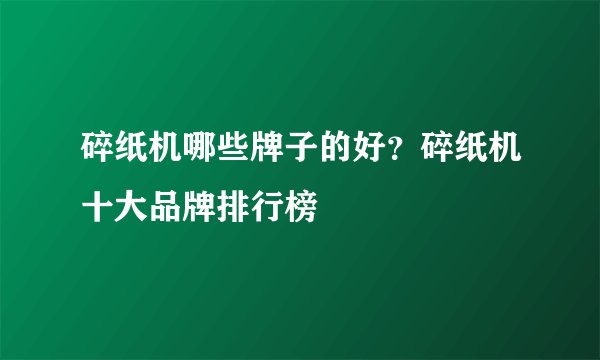 碎纸机哪些牌子的好?碎纸机十大品牌排行榜