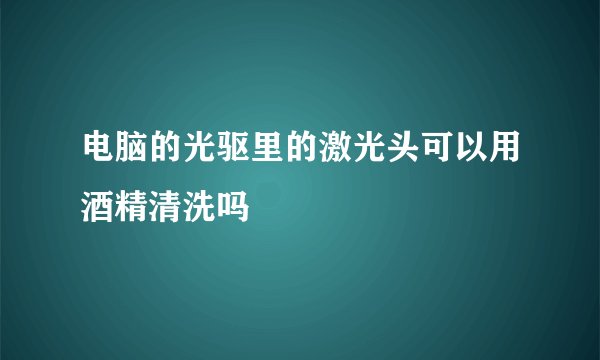 电脑的光驱里的激光头可以用酒精清洗吗