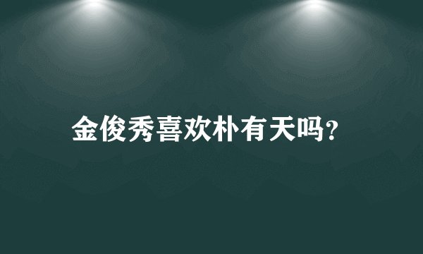金俊秀喜欢朴有天吗？