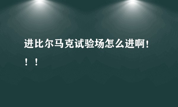 进比尔马克试验场怎么进啊！！！