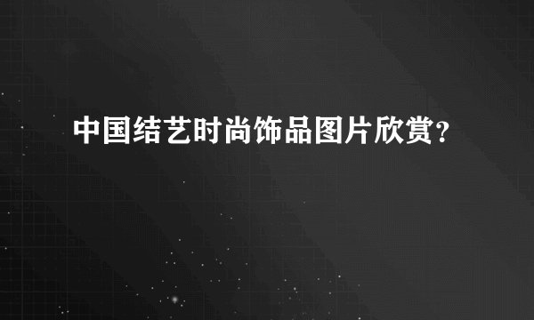 中国结艺时尚饰品图片欣赏？