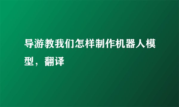 导游教我们怎样制作机器人模型，翻译