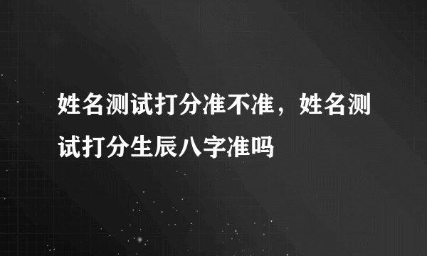 姓名测试打分准不准，姓名测试打分生辰八字准吗