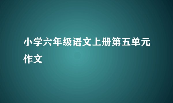 小学六年级语文上册第五单元作文