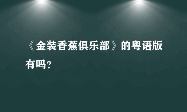 《金装香蕉俱乐部》的粤语版有吗？