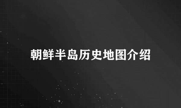 朝鲜半岛历史地图介绍