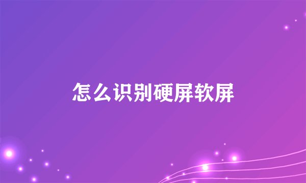 怎么识别硬屏软屏