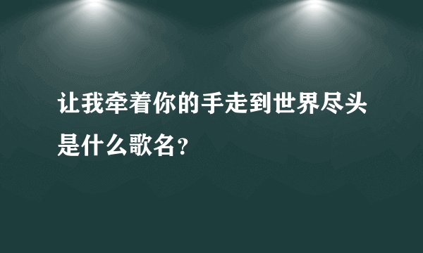 让我牵着你的手走到世界尽头是什么歌名？