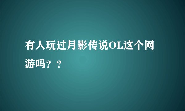 有人玩过月影传说OL这个网游吗??