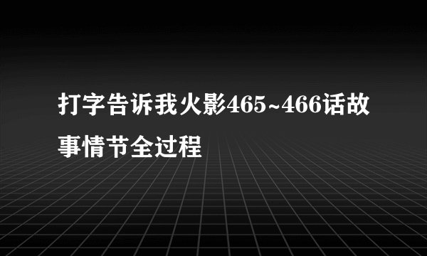 打字告诉我火影465~466话故事情节全过程