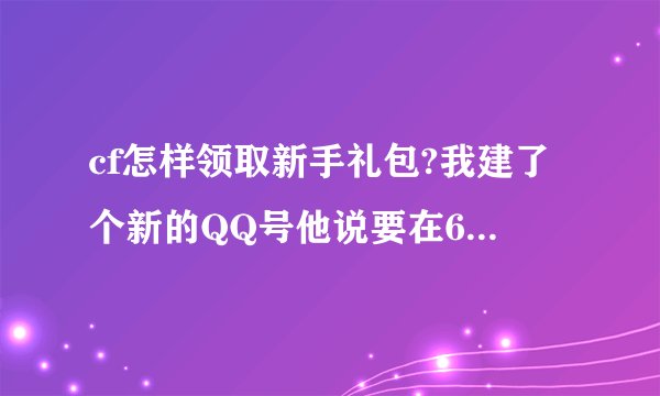 cf怎样领取新手礼包?我建了个新的QQ号他说要在6月15号之前什么什么的,怎么处理啊???我是才建的QQ,没绑