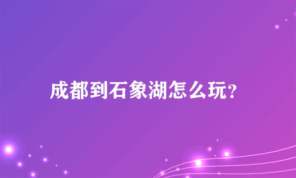 成都到石象湖怎么玩?
