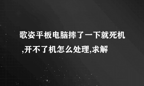 歌姿平板电脑摔了一下就死机 ,开不了机怎么处理,求解