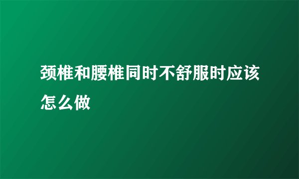 颈椎和腰椎同时不舒服时应该怎么做