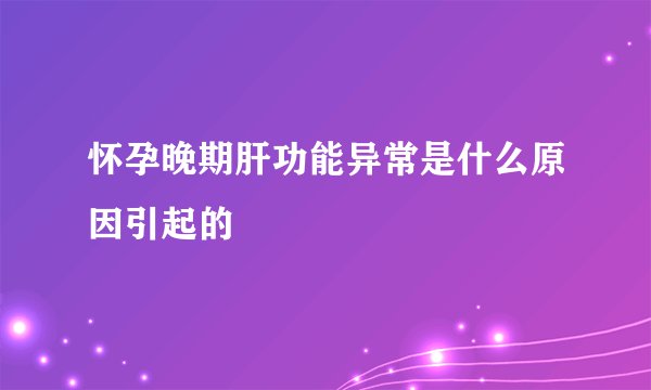 怀孕晚期肝功能异常是什么原因引起的